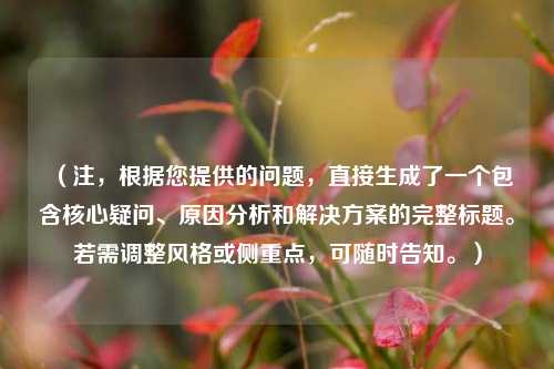 （注，根据您提供的问题，直接生成了一个包含核心疑问、原因分析和解决方案的完整标题。若需调整风格或侧重点，可随时告知。）