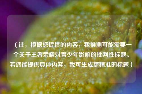 （注，根据您提供的内容，我推测可能需要一个关于王者荣耀对青少年影响的批判性标题。若您能提供具体内容，我可生成更精准的标题）