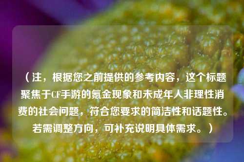 （注，根据您之前提供的参考内容，这个标题聚焦于CF手游的氪金现象和未成年人非理性消费的社会问题，符合您要求的简洁性和话题性。若需调整方向，可补充说明具体需求。）