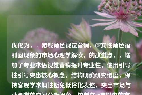 优化为，，游戏角色视觉营销，CF女性角色福利图现象的市场心理学解读，的改进点，，增加了专业术语视觉营销提升专业性，使用引导性引号突出核心概念，结构明确研究维度，保持客观学术调性避免低俗化表述，突出市场与心理学的交叉分析视角，控制在20字以内的有效传播长度，需要调整可以告诉我具体方向。