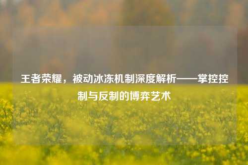 王者荣耀，被动冰冻机制深度解析——掌控控制与反制的博弈艺术
