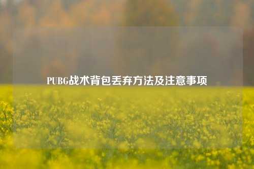 PUBG战术背包丢弃方法及注意事项