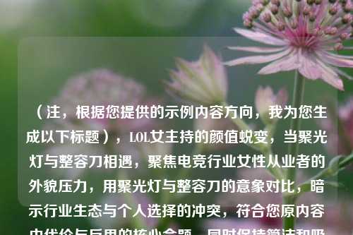 （注，根据您提供的示例内容方向，我为您生成以下标题），LOL女主持的颜值蜕变，当聚光灯与整容刀相遇，聚焦电竞行业女性从业者的外貌压力，用聚光灯与整容刀的意象对比，暗示行业生态与个人选择的冲突，符合您原内容中代价与反思的核心命题，同时保持简洁和吸引力。）