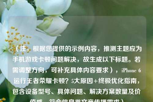（注，根据您提供的示例内容，推测主题应为手机游戏卡顿问题解决，故生成以下标题。若需调整方向，可补充具体内容要求），iPhone 6运行王者荣耀卡顿？5大原因+终极优化指南，包含设备型号、具体问题、解决方案数量及价值感，符合信息类文章传播需求）