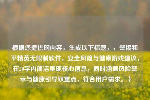 根据您提供的内容，生成以下标题，，警惕和平精英无限制软件，安全风险与健康游戏建议，在20字内简洁呈现核心信息，同时涵盖风险警示与健康引导双重点，符合用户需求。）