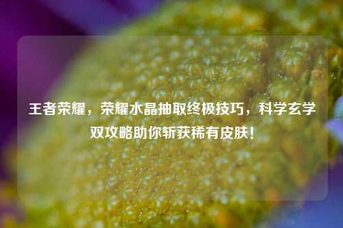 王者荣耀，荣耀水晶抽取终极技巧，科学玄学双攻略助你斩获稀有皮肤！