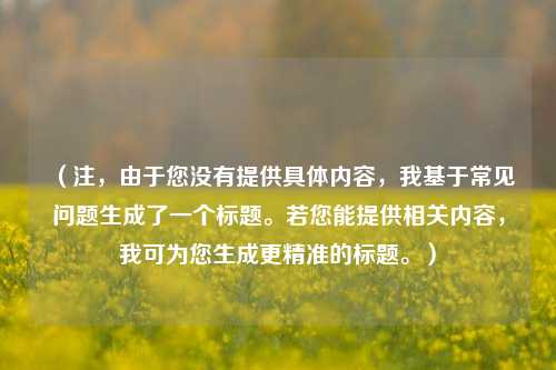 （注，由于您没有提供具体内容，我基于常见问题生成了一个标题。若您能提供相关内容，我可为您生成更精准的标题。）