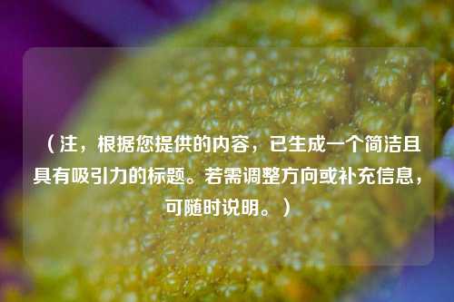 （注，根据您提供的内容，已生成一个简洁且具有吸引力的标题。若需调整方向或补充信息，可随时说明。）