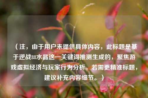 （注，由于用户未提供具体内容，此标题是基于逆战88水晶这一关键词推测生成的，聚焦游戏虚拟经济与玩家行为分析。若需更精准标题，建议补充内容细节。）
