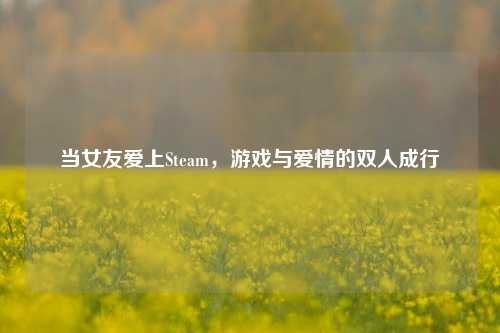 当女友爱上Steam，游戏与爱情的双人成行
