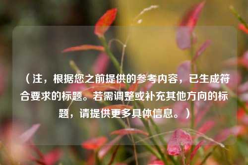 （注，根据您之前提供的参考内容，已生成符合要求的标题。若需调整或补充其他方向的标题，请提供更多具体信息。）