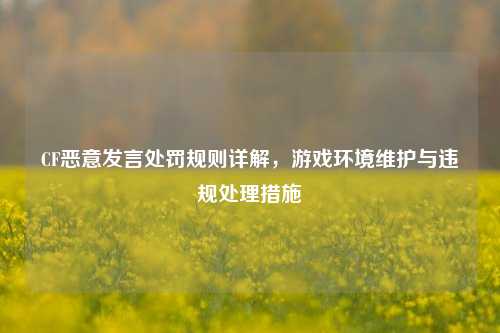 CF恶意发言处罚规则详解，游戏环境维护与违规处理措施