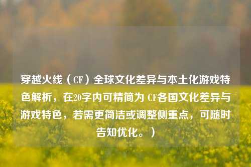 穿越火线（CF）全球文化差异与本土化游戏特色解析，在20字内可精简为 CF各国文化差异与游戏特色，若需更简洁或调整侧重点，可随时告知优化。）