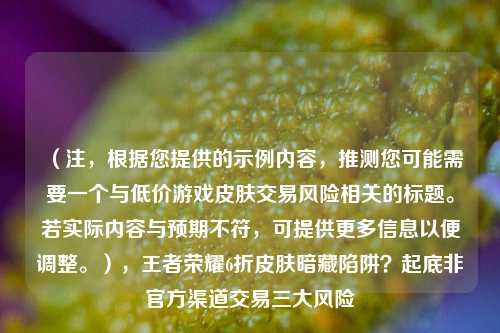 （注，根据您提供的示例内容，推测您可能需要一个与低价游戏皮肤交易风险相关的标题。若实际内容与预期不符，可提供更多信息以便调整。），王者荣耀6折皮肤暗藏陷阱？起底非官方渠道交易三大风险