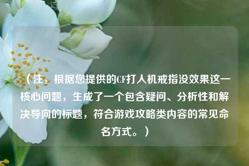 （注，根据您提供的CF打人机戒指没效果这一核心问题，生成了一个包含疑问、分析性和解决导向的标题，符合游戏攻略类内容的常见命名方式。）