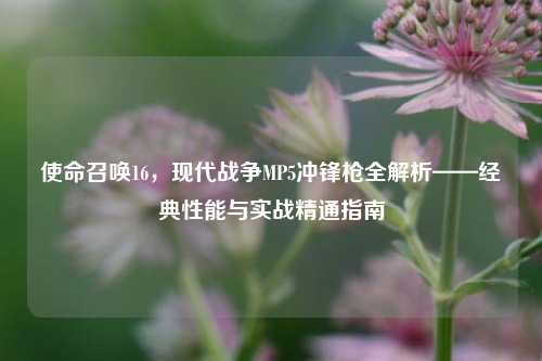 使命召唤16，现代战争MP5冲锋枪全解析——经典性能与实战精通指南