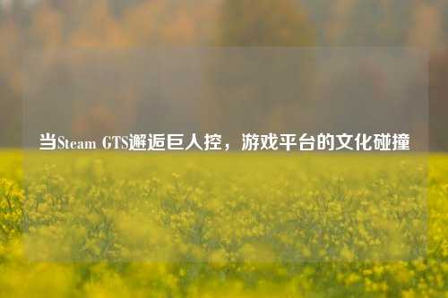 当Steam GTS邂逅巨人控，游戏平台的文化碰撞