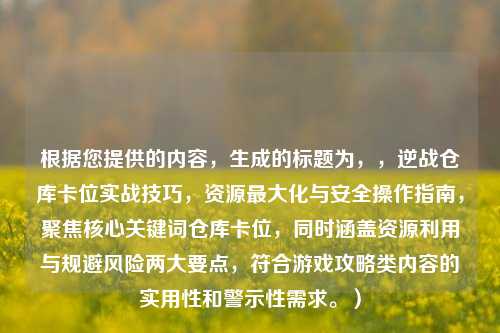 根据您提供的内容，生成的标题为，，逆战仓库卡位实战技巧，资源最大化与安全操作指南，聚焦核心关键词仓库卡位，同时涵盖资源利用与规避风险两大要点，符合游戏攻略类内容的实用性和警示性需求。）