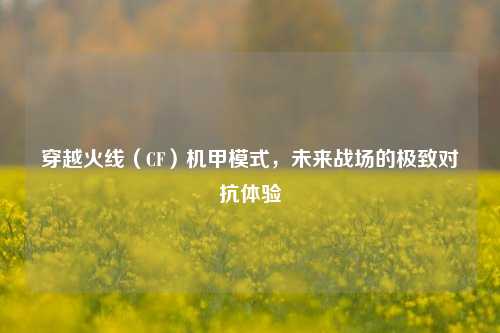 穿越火线（CF）机甲模式，未来战场的极致对抗体验