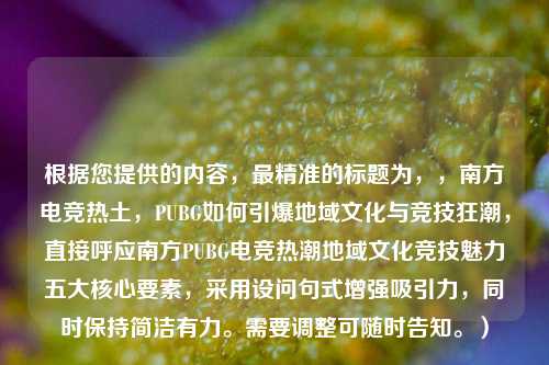 根据您提供的内容，最精准的标题为，，南方电竞热土，PUBG如何引爆地域文化与竞技狂潮，直接呼应南方PUBG电竞热潮地域文化竞技魅力五大核心要素，采用设问句式增强吸引力，同时保持简洁有力。需要调整可随时告知。）