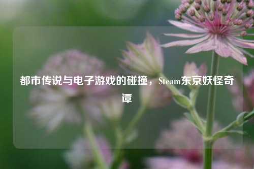 都市传说与电子游戏的碰撞，Steam东京妖怪奇谭