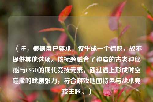 （注，根据用户要求，仅生成一个标题，故不提供其他选项。该标题融合了神庙的古老神秘感与CSGO的现代竞技元素，通过遇上形成时空碰撞的戏剧张力，符合游戏地图特色与战术竞技主题。）