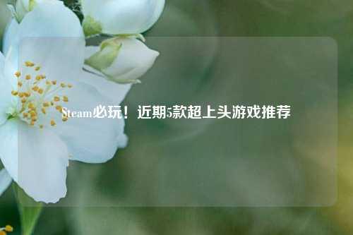 Steam必玩！近期5款超上头游戏推荐