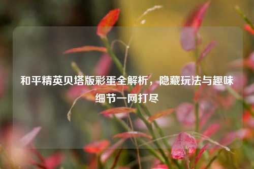 和平精英贝塔版彩蛋全解析，隐藏玩法与趣味细节一网打尽