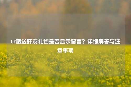 CF赠送好友礼物是否显示留言？详细解答与注意事项
