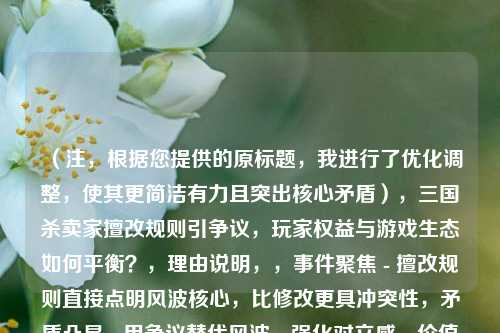 （注，根据您提供的原标题，我进行了优化调整，使其更简洁有力且突出核心矛盾），三国杀卖家擅改规则引争议，玩家权益与游戏生态如何平衡？，理由说明，，事件聚焦 - 擅改规则直接点明风波核心，比修改更具冲突性，矛盾凸显 - 用争议替代风波，强化对立感，价值升华 - 结尾设问句式引发思考，突出平衡这一深层议题，备选方案（供参考），，三国杀规则暗改触众怒，虚拟商品交易权谁来保障？，（如想侧重玩家维权角度），在保持客观性的同时，通过关键词组合（擅改/争议/平衡）形成传播张力，符合新闻传播规律。是否需要进一步调