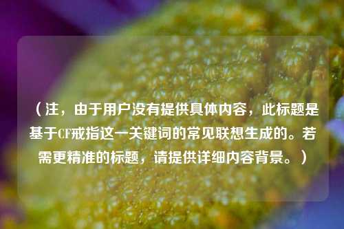 （注，由于用户没有提供具体内容，此标题是基于CF戒指这一关键词的常见联想生成的。若需更精准的标题，请提供详细内容背景。）