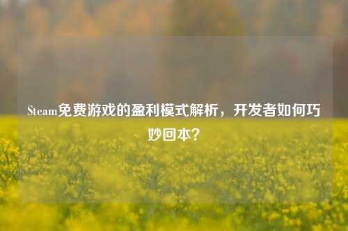 Steam免费游戏的盈利模式解析，开发者如何巧妙回本？