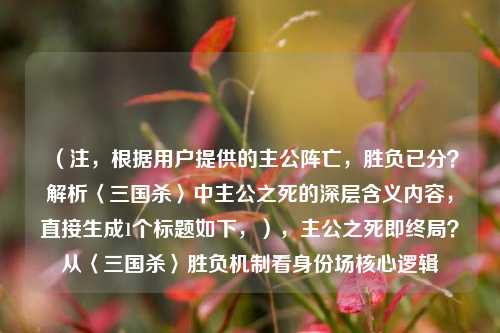 （注，根据用户提供的主公阵亡，胜负已分？解析〈三国杀〉中主公之死的深层含义内容，直接生成1个标题如下，），主公之死即终局？从〈三国杀〉胜负机制看身份场核心逻辑