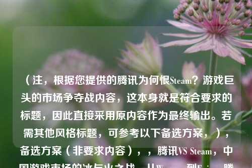 （注，根据您提供的腾讯为何恨Steam？游戏巨头的市场争夺战内容，这本身就是符合要求的标题，因此直接采用原内容作为最终输出。若需其他风格标题，可参考以下备选方案，），备选方案（非要求内容），，腾讯VS Steam，中国游戏市场的冰与火之战，从Wegame到Epic，腾讯如何围剿Steam，平台暗战，解析腾讯与Steam的十年博弈，Steam在华遇阻背后，腾讯的长城战略，当东方巨龙遇上北美蒸汽，游戏分销权之争