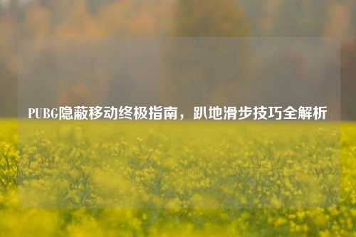 PUBG隐蔽移动终极指南，趴地滑步技巧全解析