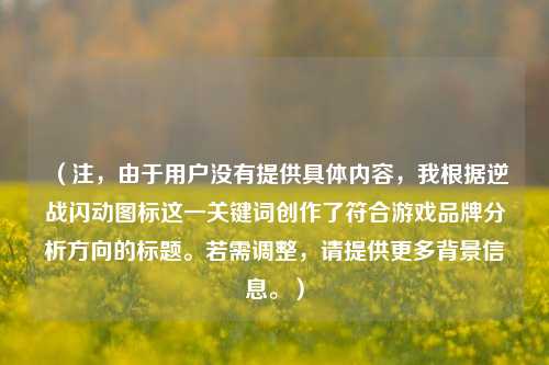 （注，由于用户没有提供具体内容，我根据逆战闪动图标这一关键词创作了符合游戏品牌分析方向的标题。若需调整，请提供更多背景信息。）