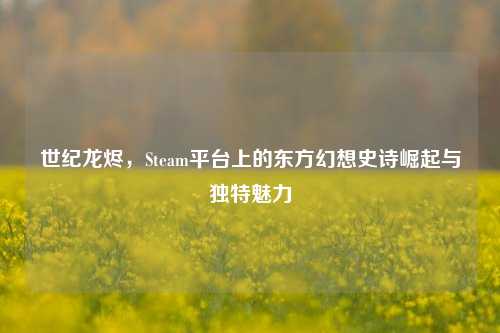 世纪龙烬，Steam平台上的东方幻想史诗崛起与独特魅力