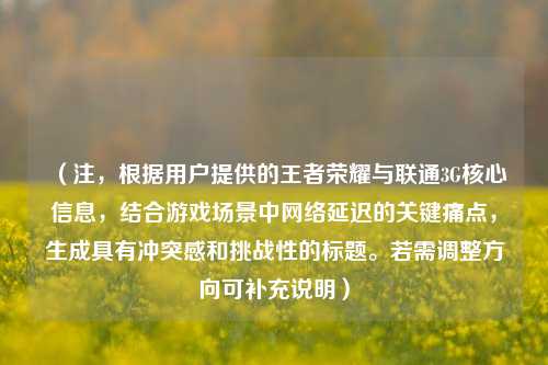 （注，根据用户提供的王者荣耀与联通3G核心信息，结合游戏场景中网络延迟的关键痛点，生成具有冲突感和挑战性的标题。若需调整方向可补充说明）