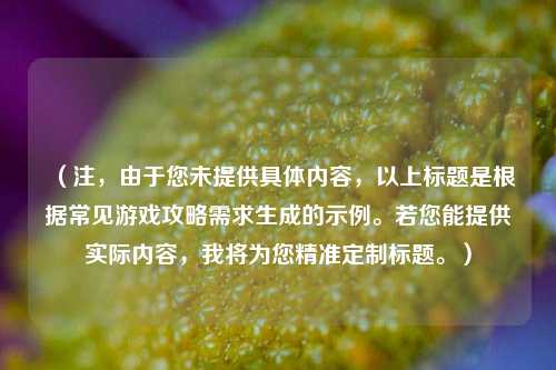 （注，由于您未提供具体内容，以上标题是根据常见游戏攻略需求生成的示例。若您能提供实际内容，我将为您精准定制标题。）