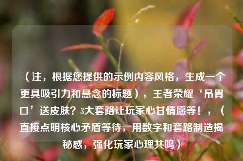 （注，根据您提供的示例内容风格，生成一个更具吸引力和悬念的标题），王者荣耀‘吊胃口’送皮肤？3大套路让玩家心甘情愿等！，（直接点明核心矛盾等待，用数字和套路制造揭秘感，强化玩家心理共鸣）