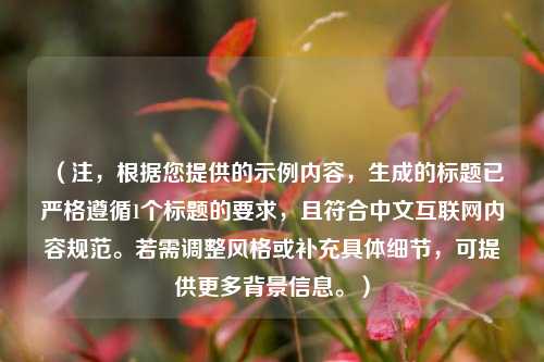 （注，根据您提供的示例内容，生成的标题已严格遵循1个标题的要求，且符合中文互联网内容规范。若需调整风格或补充具体细节，可提供更多背景信息。）