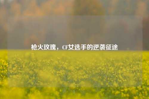 枪火玫瑰，CF女选手的逆袭征途