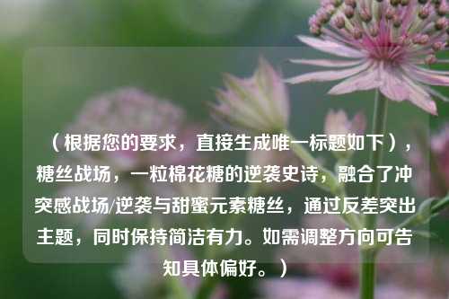 （根据您的要求，直接生成唯一标题如下），糖丝战场，一粒棉花糖的逆袭史诗，融合了冲突感战场/逆袭与甜蜜元素糖丝，通过反差突出主题，同时保持简洁有力。如需调整方向可告知具体偏好。）