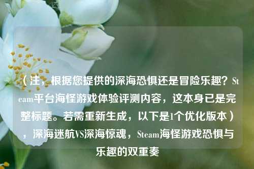 （注，根据您提供的深海恐惧还是冒险乐趣？Steam平台海怪游戏体验评测内容，这本身已是完整标题。若需重新生成，以下是1个优化版本），深海迷航VS深海惊魂，Steam海怪游戏恐惧与乐趣的双重奏