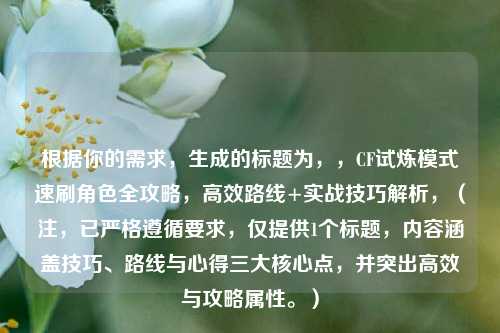 根据你的需求，生成的标题为，，CF试炼模式速刷角色全攻略，高效路线+实战技巧解析，（注，已严格遵循要求，仅提供1个标题，内容涵盖技巧、路线与心得三大核心点，并突出高效与攻略属性。）