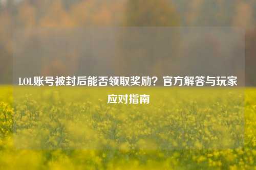 LOL账号被封后能否领取奖励？官方解答与玩家应对指南