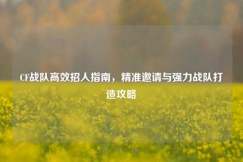 CF战队高效招人指南，精准邀请与强力战队打造攻略