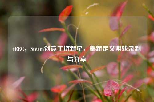 iREC，Steam创意工坊新星，重新定义游戏录制与分享