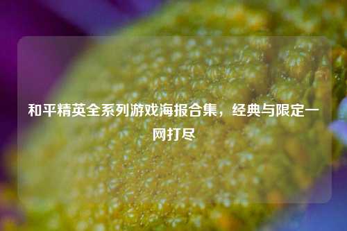 和平精英全系列游戏海报合集，经典与限定一网打尽