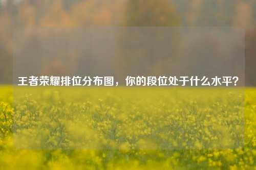 王者荣耀排位分布图，你的段位处于什么水平？
